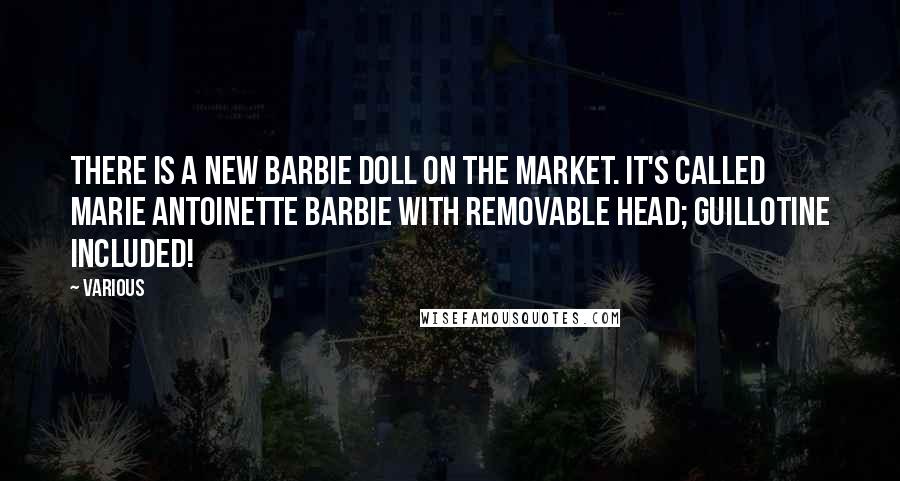 Various Quotes: There is a new Barbie doll on the market. It's called Marie Antoinette Barbie with removable head; guillotine included!