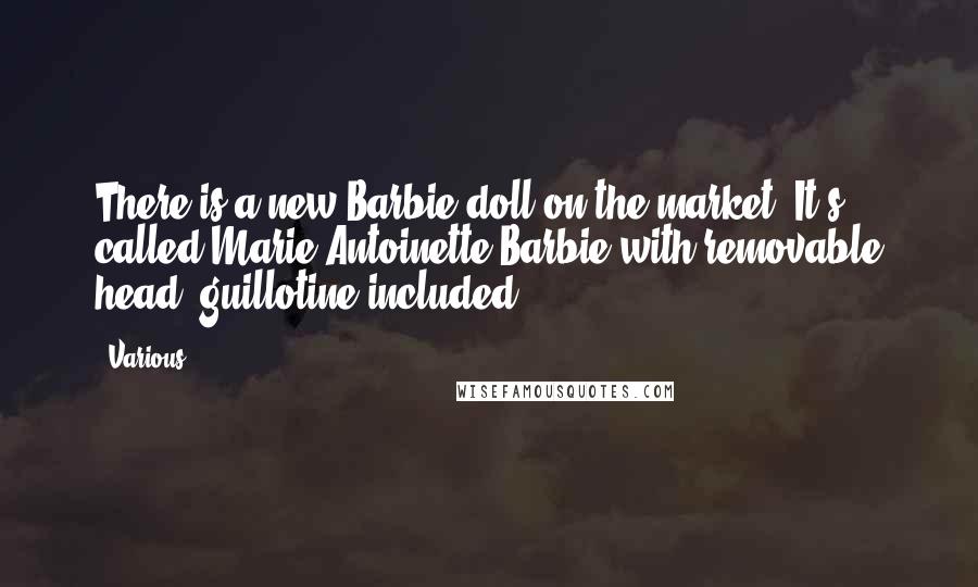 Various Quotes: There is a new Barbie doll on the market. It's called Marie Antoinette Barbie with removable head; guillotine included!