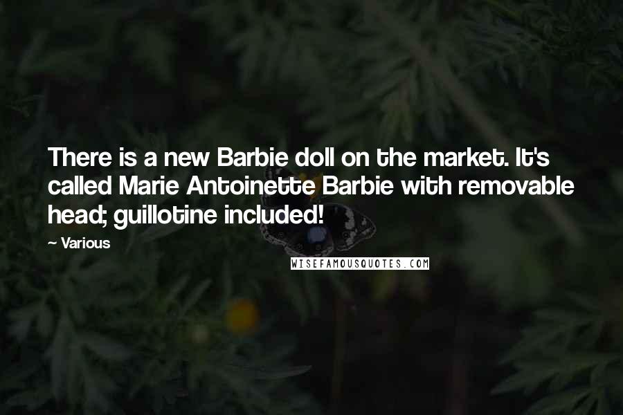 Various Quotes: There is a new Barbie doll on the market. It's called Marie Antoinette Barbie with removable head; guillotine included!