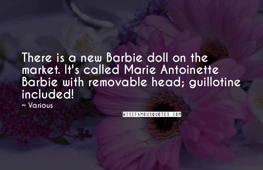Various Quotes: There is a new Barbie doll on the market. It's called Marie Antoinette Barbie with removable head; guillotine included!