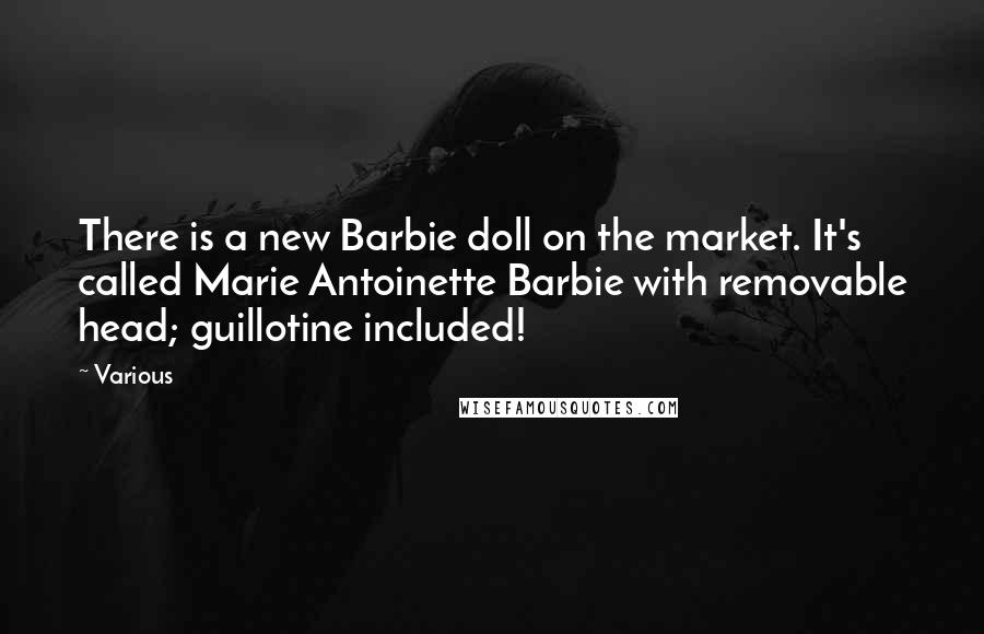 Various Quotes: There is a new Barbie doll on the market. It's called Marie Antoinette Barbie with removable head; guillotine included!