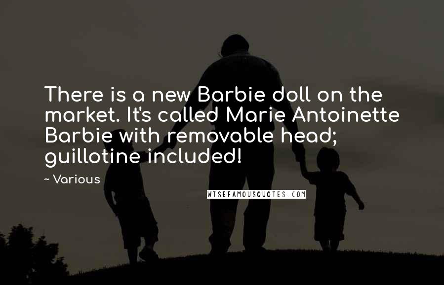 Various Quotes: There is a new Barbie doll on the market. It's called Marie Antoinette Barbie with removable head; guillotine included!