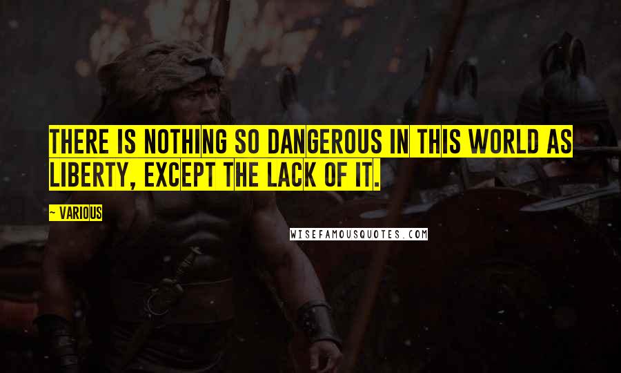 Various Quotes: There is nothing so dangerous in this world as liberty, except the lack of it.