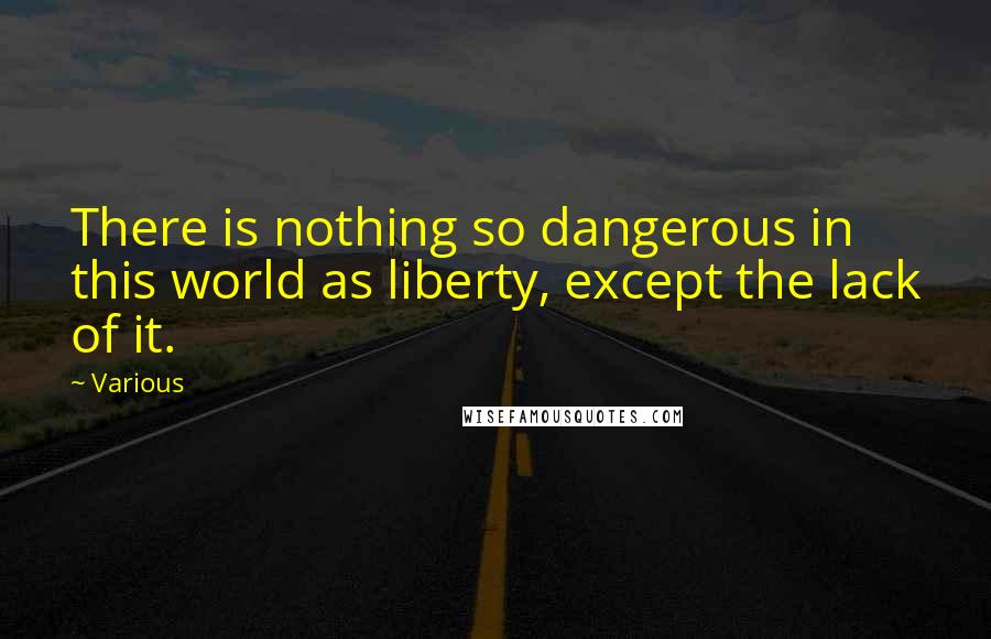 Various Quotes: There is nothing so dangerous in this world as liberty, except the lack of it.