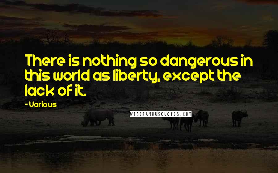 Various Quotes: There is nothing so dangerous in this world as liberty, except the lack of it.