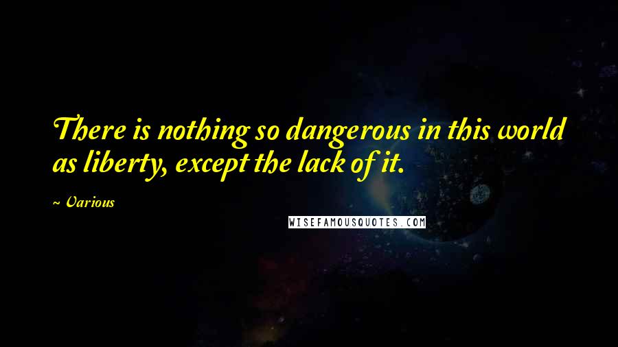 Various Quotes: There is nothing so dangerous in this world as liberty, except the lack of it.