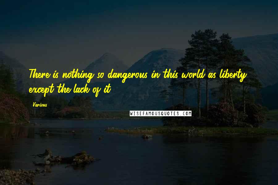 Various Quotes: There is nothing so dangerous in this world as liberty, except the lack of it.