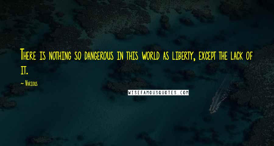 Various Quotes: There is nothing so dangerous in this world as liberty, except the lack of it.