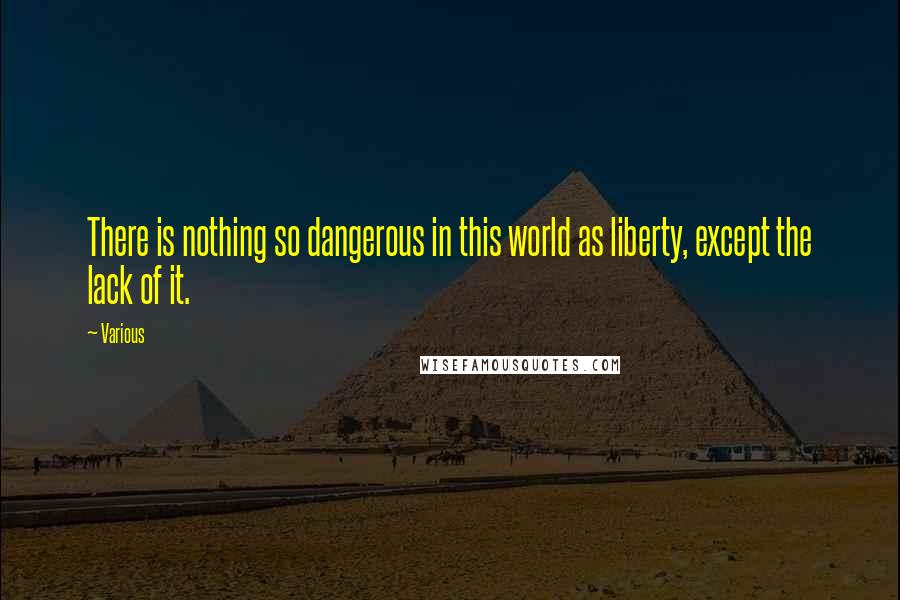 Various Quotes: There is nothing so dangerous in this world as liberty, except the lack of it.