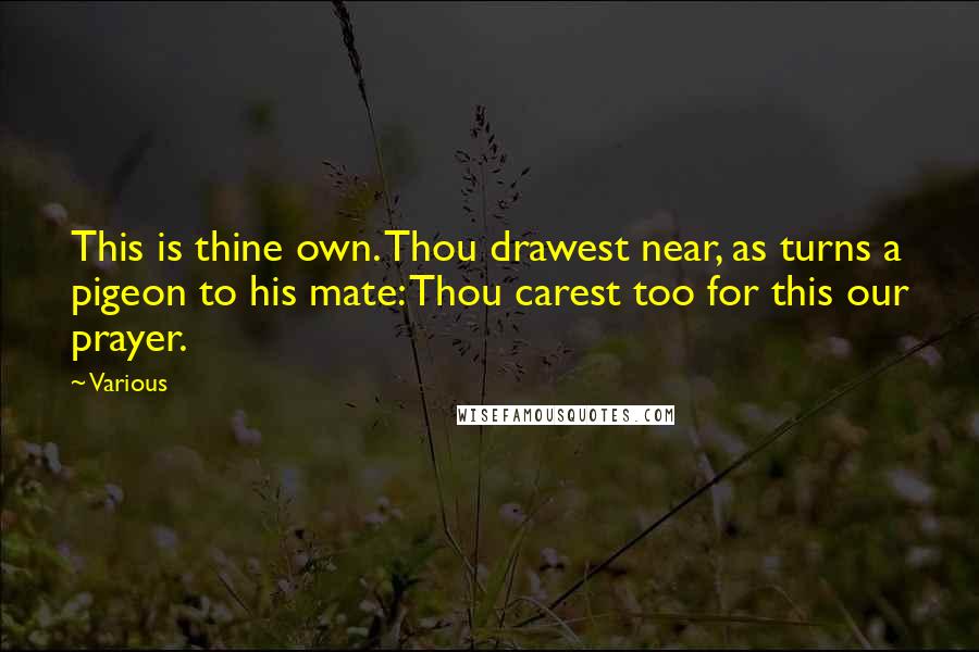 Various Quotes: This is thine own. Thou drawest near, as turns a pigeon to his mate: Thou carest too for this our prayer.