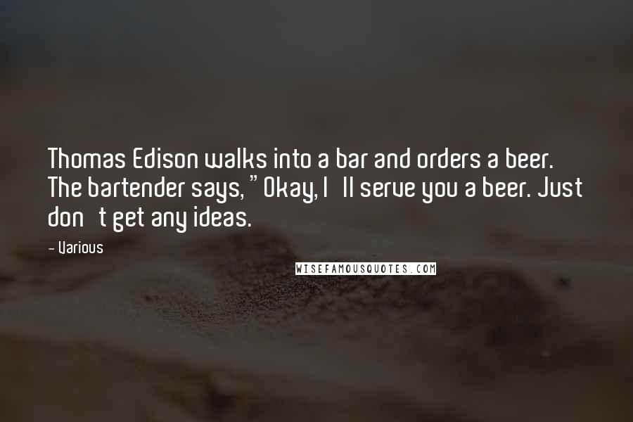 Various Quotes: Thomas Edison walks into a bar and orders a beer. The bartender says, "Okay, I'll serve you a beer. Just don't get any ideas.