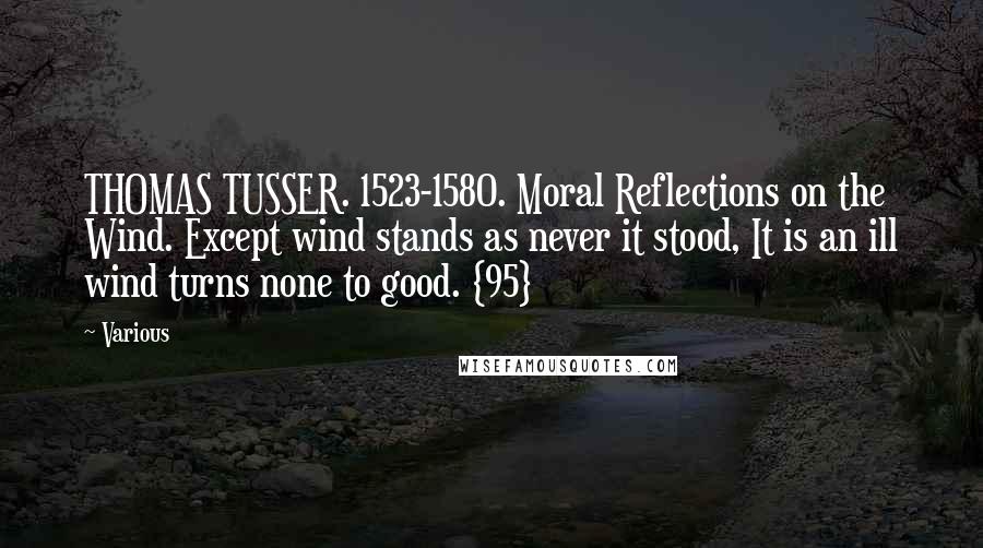 Various Quotes: THOMAS TUSSER. 1523-1580. Moral Reflections on the Wind. Except wind stands as never it stood, It is an ill wind turns none to good. {95}