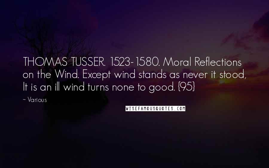 Various Quotes: THOMAS TUSSER. 1523-1580. Moral Reflections on the Wind. Except wind stands as never it stood, It is an ill wind turns none to good. {95}