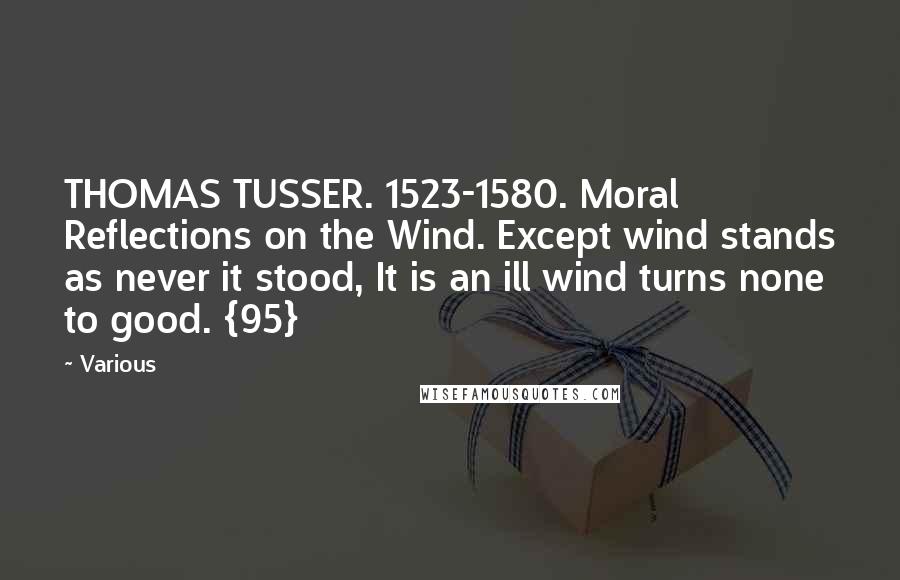 Various Quotes: THOMAS TUSSER. 1523-1580. Moral Reflections on the Wind. Except wind stands as never it stood, It is an ill wind turns none to good. {95}