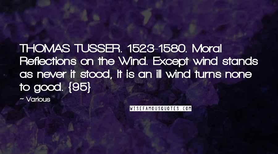 Various Quotes: THOMAS TUSSER. 1523-1580. Moral Reflections on the Wind. Except wind stands as never it stood, It is an ill wind turns none to good. {95}