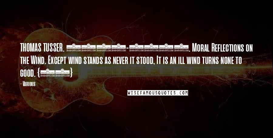 Various Quotes: THOMAS TUSSER. 1523-1580. Moral Reflections on the Wind. Except wind stands as never it stood, It is an ill wind turns none to good. {95}