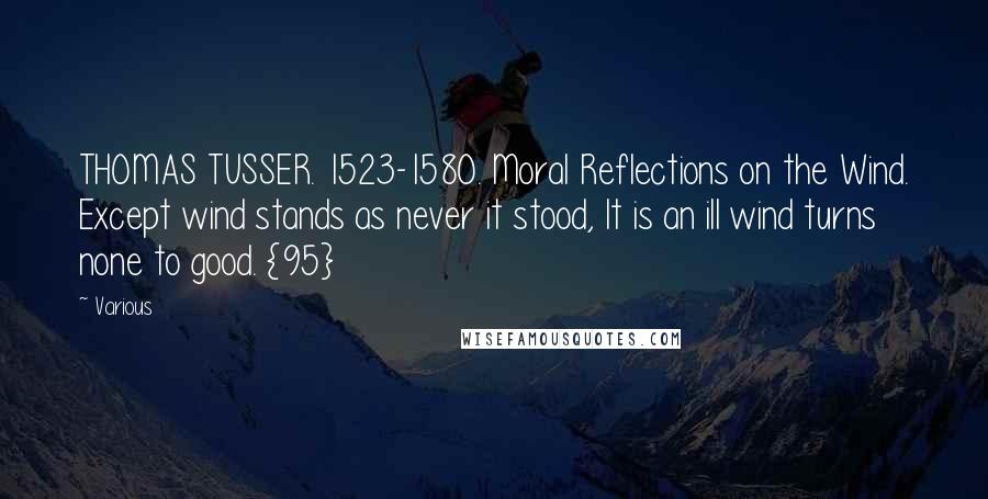 Various Quotes: THOMAS TUSSER. 1523-1580. Moral Reflections on the Wind. Except wind stands as never it stood, It is an ill wind turns none to good. {95}