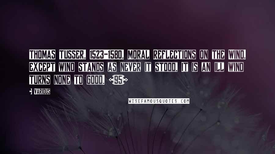 Various Quotes: THOMAS TUSSER. 1523-1580. Moral Reflections on the Wind. Except wind stands as never it stood, It is an ill wind turns none to good. {95}