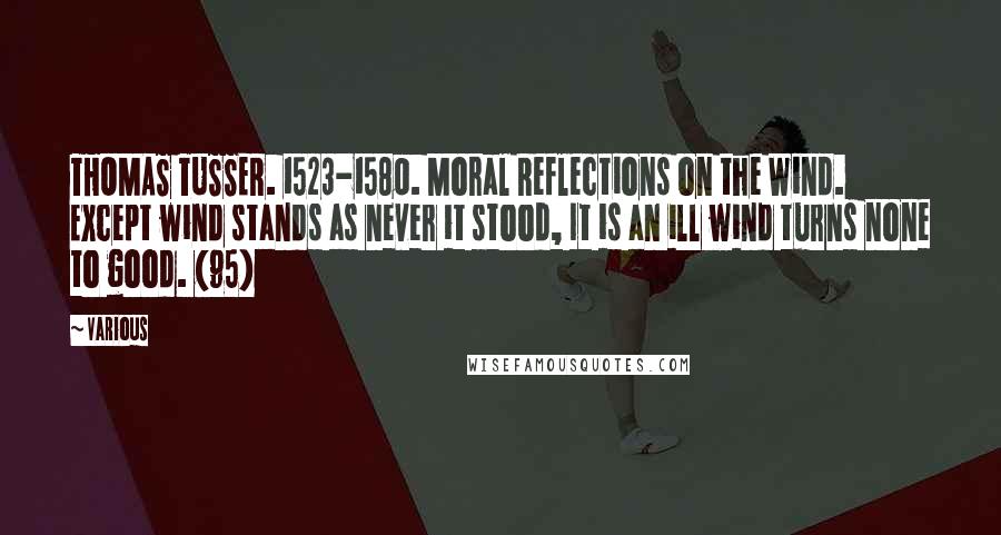 Various Quotes: THOMAS TUSSER. 1523-1580. Moral Reflections on the Wind. Except wind stands as never it stood, It is an ill wind turns none to good. {95}