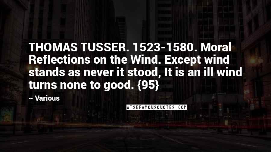 Various Quotes: THOMAS TUSSER. 1523-1580. Moral Reflections on the Wind. Except wind stands as never it stood, It is an ill wind turns none to good. {95}