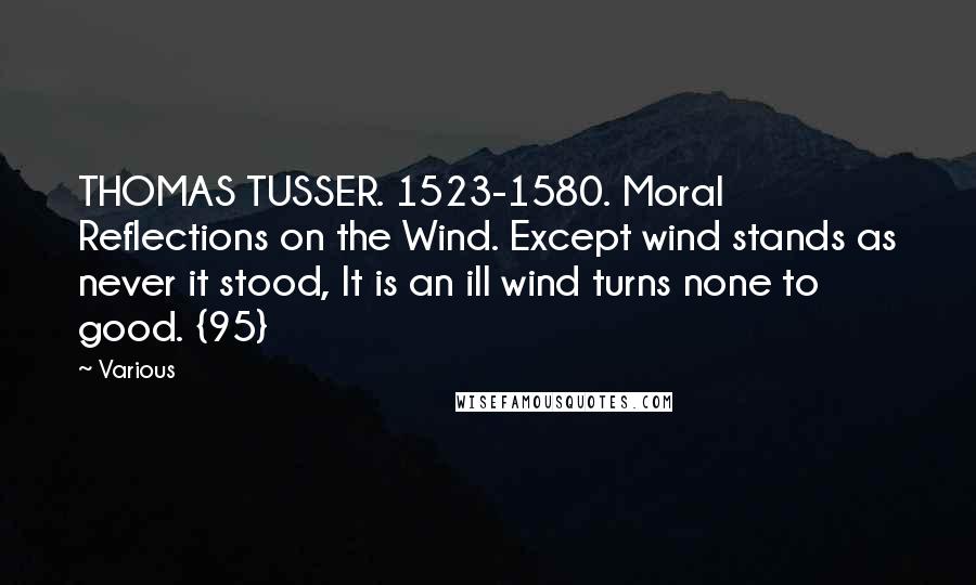 Various Quotes: THOMAS TUSSER. 1523-1580. Moral Reflections on the Wind. Except wind stands as never it stood, It is an ill wind turns none to good. {95}