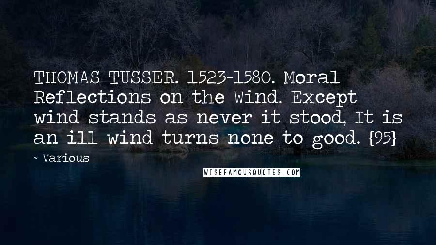 Various Quotes: THOMAS TUSSER. 1523-1580. Moral Reflections on the Wind. Except wind stands as never it stood, It is an ill wind turns none to good. {95}