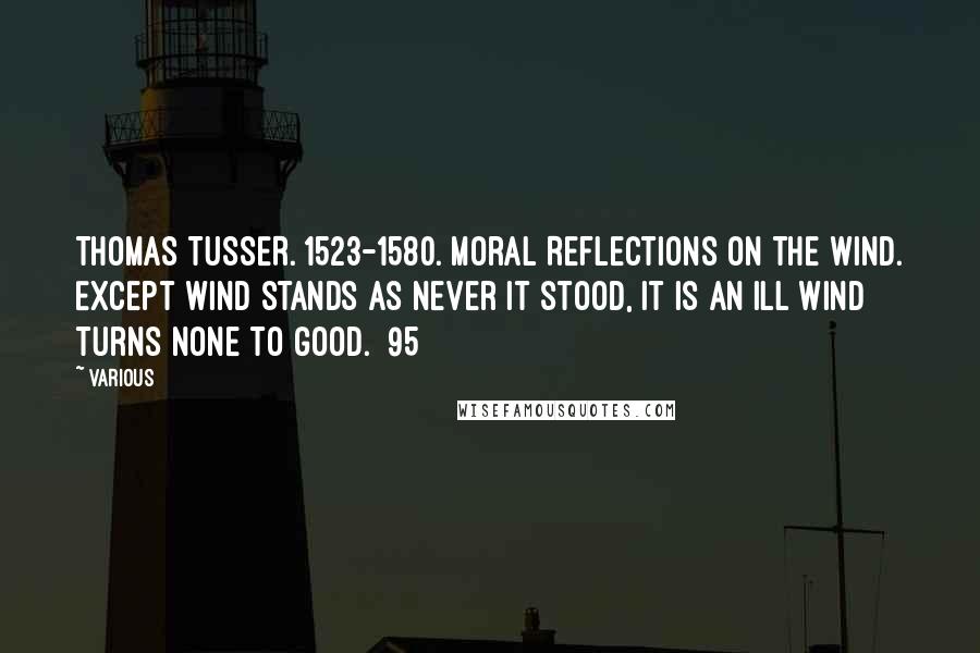 Various Quotes: THOMAS TUSSER. 1523-1580. Moral Reflections on the Wind. Except wind stands as never it stood, It is an ill wind turns none to good. {95}