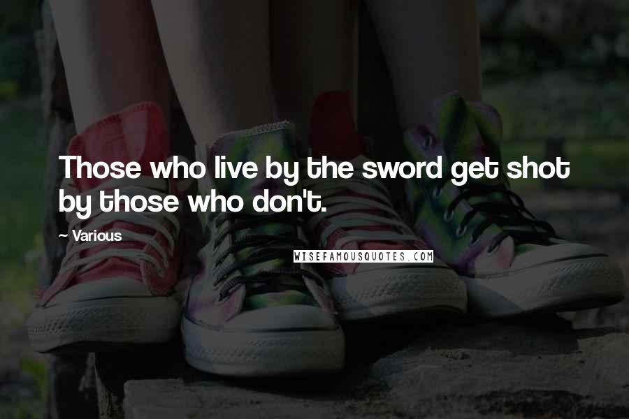 Various Quotes: Those who live by the sword get shot by those who don't.