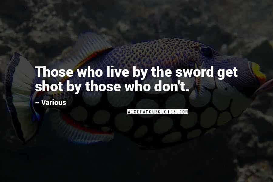 Various Quotes: Those who live by the sword get shot by those who don't.