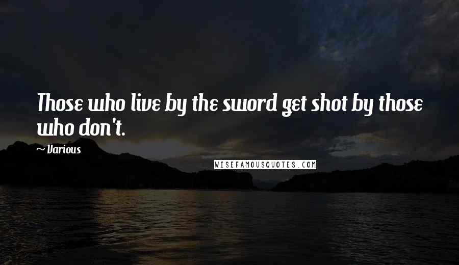 Various Quotes: Those who live by the sword get shot by those who don't.