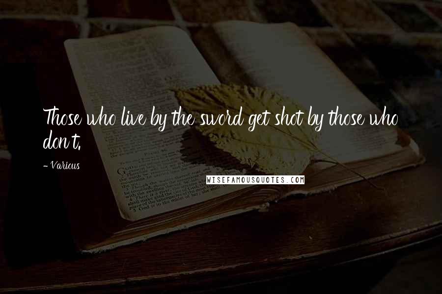 Various Quotes: Those who live by the sword get shot by those who don't.