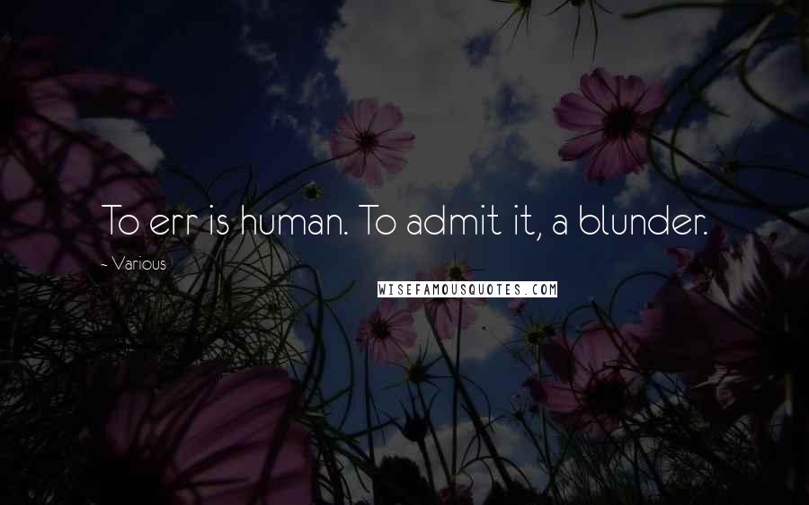 Various Quotes: To err is human. To admit it, a blunder.