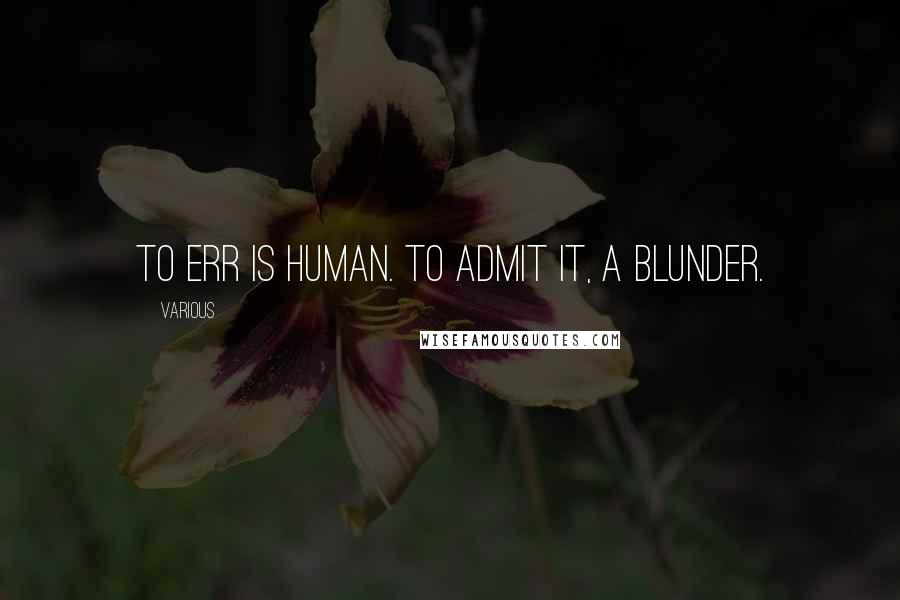 Various Quotes: To err is human. To admit it, a blunder.