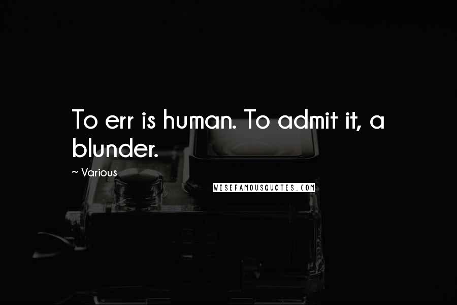 Various Quotes: To err is human. To admit it, a blunder.