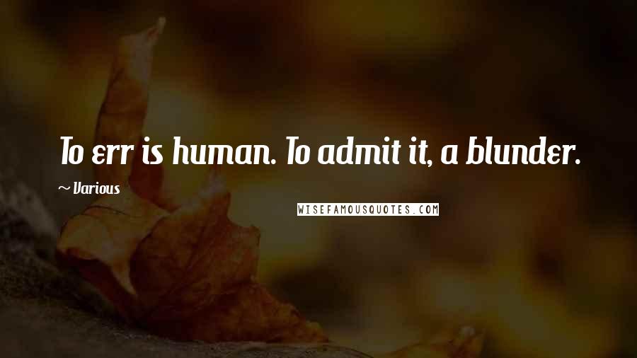 Various Quotes: To err is human. To admit it, a blunder.