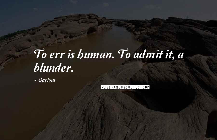 Various Quotes: To err is human. To admit it, a blunder.