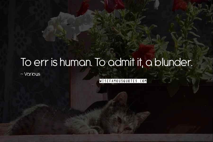 Various Quotes: To err is human. To admit it, a blunder.