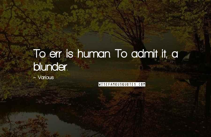 Various Quotes: To err is human. To admit it, a blunder.