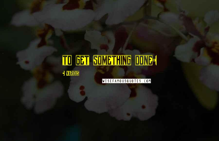Various Quotes: to get something done: