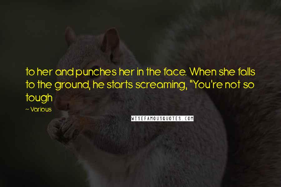 Various Quotes: to her and punches her in the face. When she falls to the ground, he starts screaming, "You're not so tough