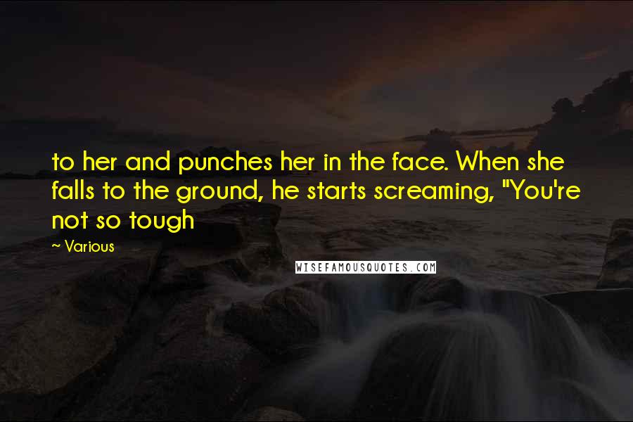 Various Quotes: to her and punches her in the face. When she falls to the ground, he starts screaming, "You're not so tough