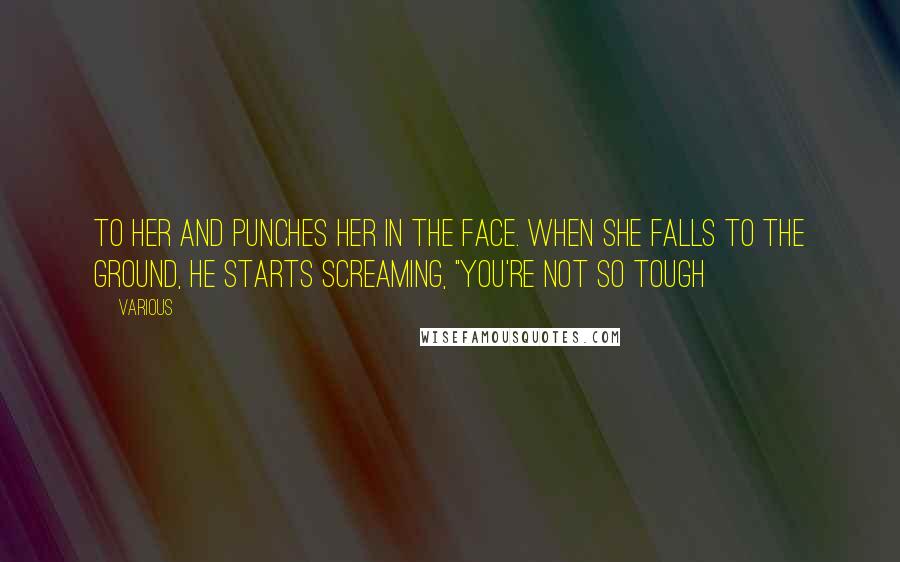 Various Quotes: to her and punches her in the face. When she falls to the ground, he starts screaming, "You're not so tough