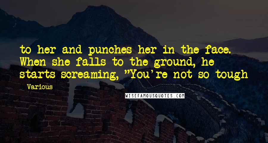 Various Quotes: to her and punches her in the face. When she falls to the ground, he starts screaming, "You're not so tough