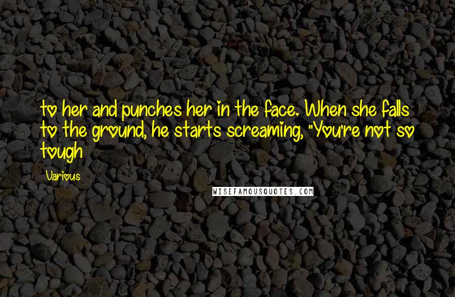Various Quotes: to her and punches her in the face. When she falls to the ground, he starts screaming, "You're not so tough