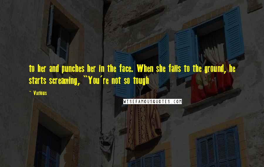 Various Quotes: to her and punches her in the face. When she falls to the ground, he starts screaming, "You're not so tough