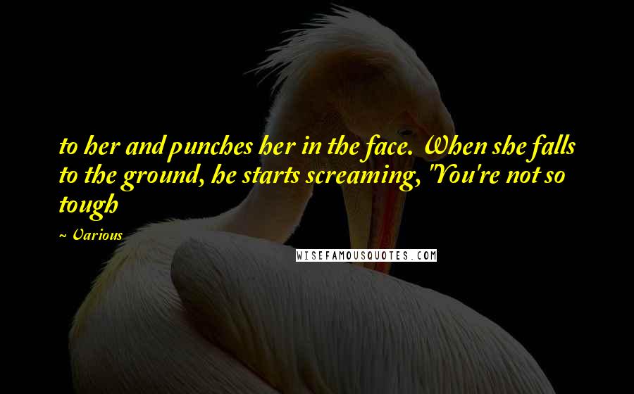 Various Quotes: to her and punches her in the face. When she falls to the ground, he starts screaming, "You're not so tough
