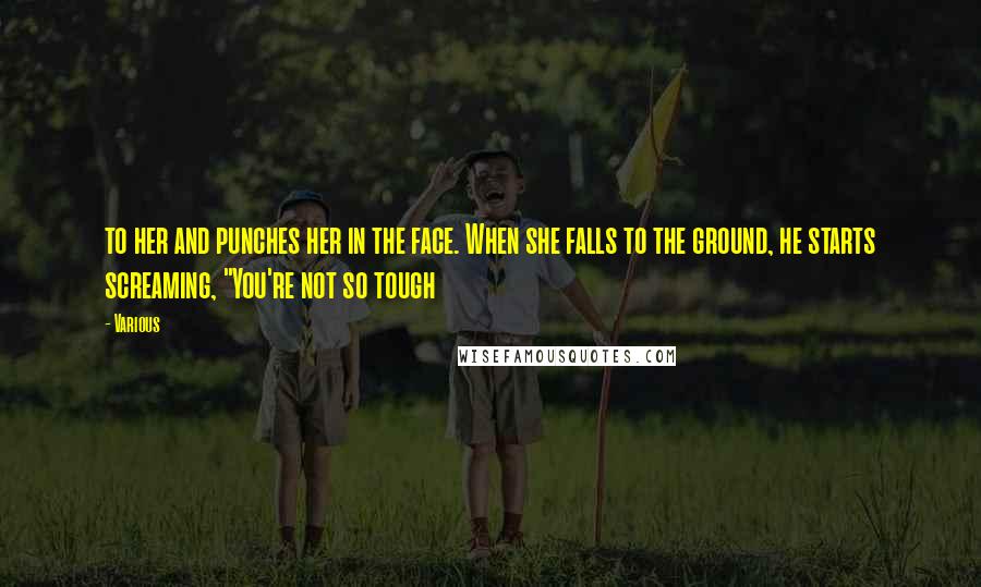 Various Quotes: to her and punches her in the face. When she falls to the ground, he starts screaming, "You're not so tough