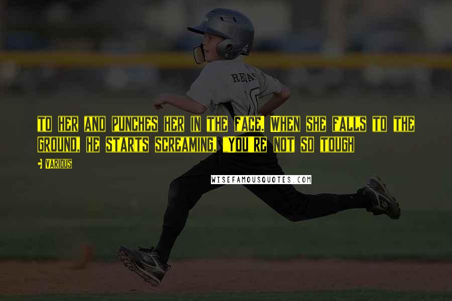 Various Quotes: to her and punches her in the face. When she falls to the ground, he starts screaming, "You're not so tough
