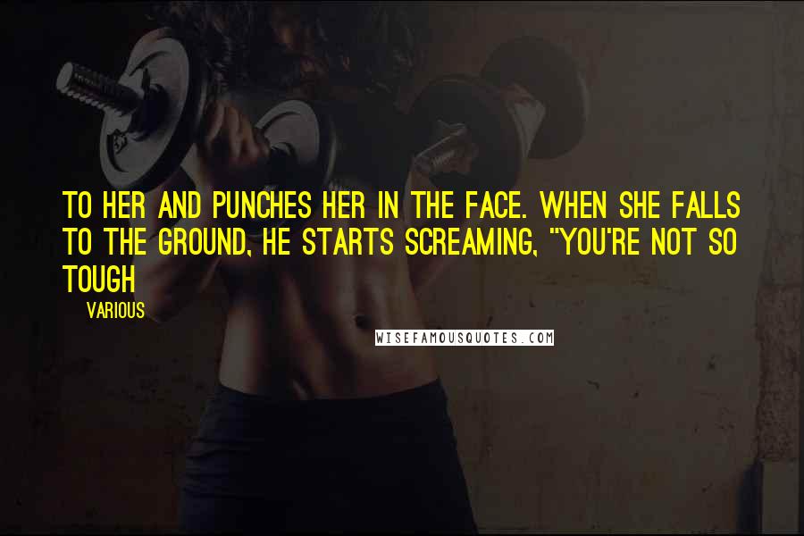 Various Quotes: to her and punches her in the face. When she falls to the ground, he starts screaming, "You're not so tough