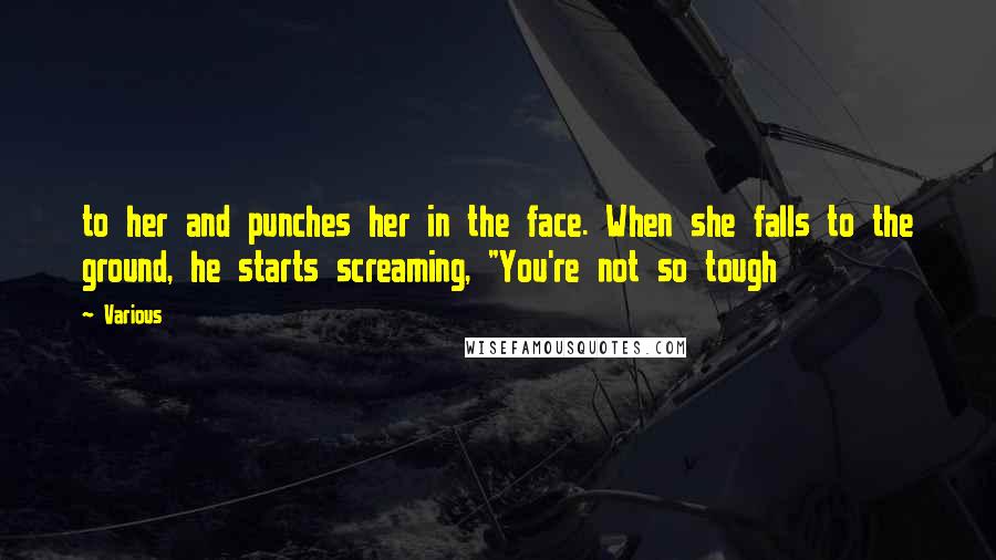 Various Quotes: to her and punches her in the face. When she falls to the ground, he starts screaming, "You're not so tough